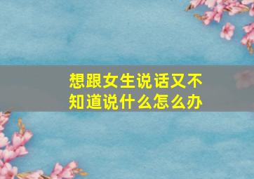 想跟女生说话又不知道说什么怎么办