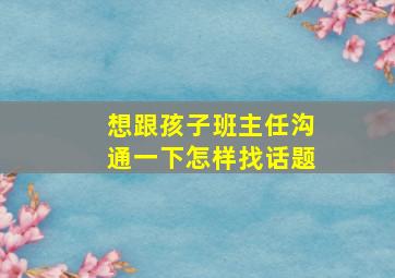 想跟孩子班主任沟通一下怎样找话题