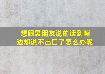 想跟男朋友说的话到嘴边却说不出口了怎么办呢