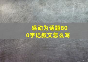 感动为话题800字记叙文怎么写