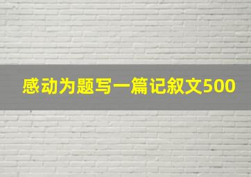 感动为题写一篇记叙文500