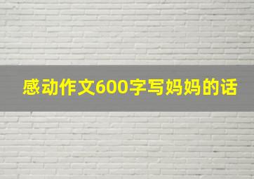 感动作文600字写妈妈的话