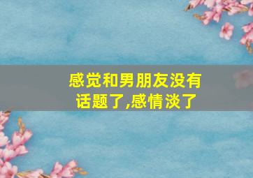 感觉和男朋友没有话题了,感情淡了