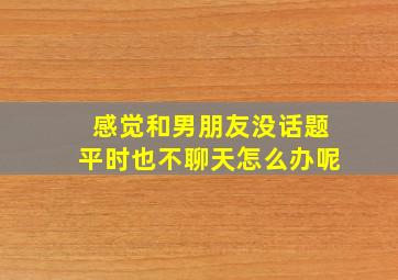 感觉和男朋友没话题平时也不聊天怎么办呢