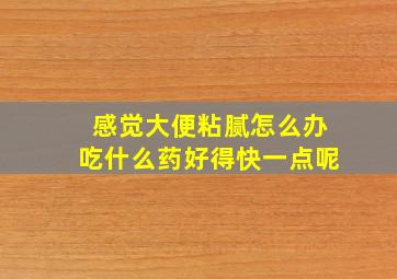 感觉大便粘腻怎么办吃什么药好得快一点呢