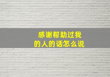 感谢帮助过我的人的话怎么说