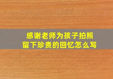 感谢老师为孩子拍照留下珍贵的回忆怎么写