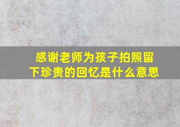 感谢老师为孩子拍照留下珍贵的回忆是什么意思