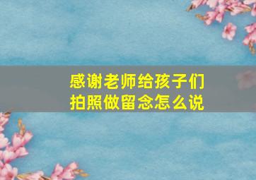 感谢老师给孩子们拍照做留念怎么说