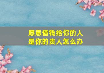 愿意借钱给你的人是你的贵人怎么办