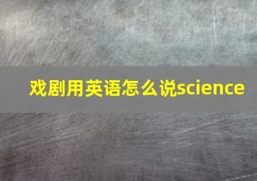 戏剧用英语怎么说science