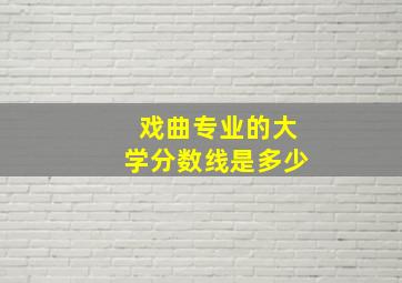 戏曲专业的大学分数线是多少