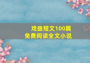 戏曲短文100篇免费阅读全文小说