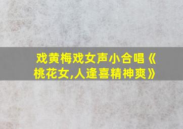 戏黄梅戏女声小合唱《桃花女,人逢喜精神爽》