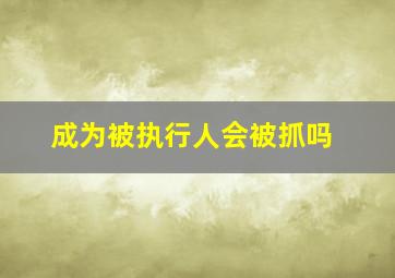 成为被执行人会被抓吗