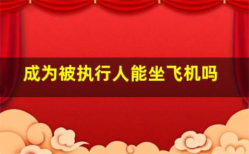 成为被执行人能坐飞机吗