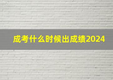 成考什么时候出成绩2024