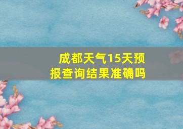 成都天气15天预报查询结果准确吗