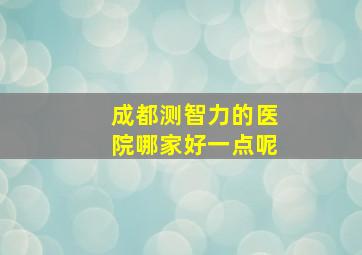 成都测智力的医院哪家好一点呢