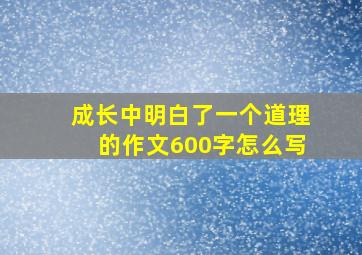 成长中明白了一个道理的作文600字怎么写