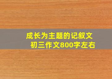 成长为主题的记叙文初三作文800字左右