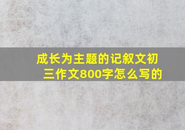 成长为主题的记叙文初三作文800字怎么写的