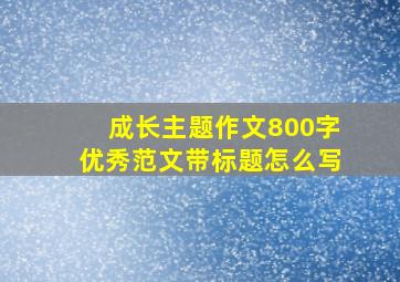 成长主题作文800字优秀范文带标题怎么写