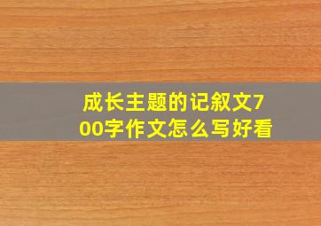 成长主题的记叙文700字作文怎么写好看