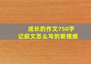 成长的作文750字记叙文怎么写的呢视频