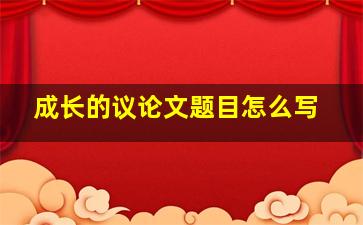 成长的议论文题目怎么写