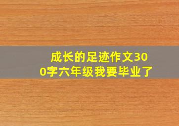 成长的足迹作文300字六年级我要毕业了