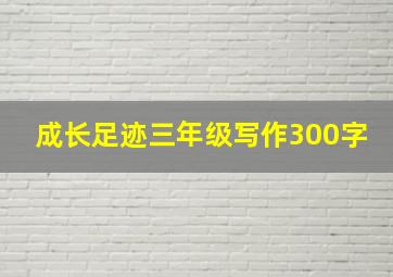 成长足迹三年级写作300字