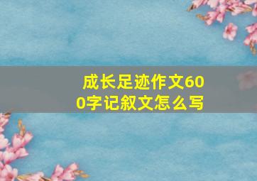 成长足迹作文600字记叙文怎么写