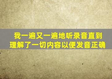 我一遍又一遍地听录音直到理解了一切内容以便发音正确