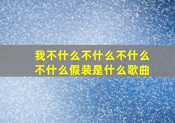 我不什么不什么不什么不什么假装是什么歌曲