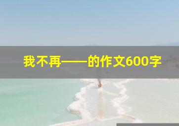 我不再――的作文600字