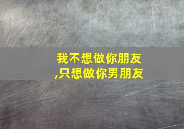 我不想做你朋友,只想做你男朋友