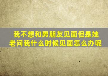 我不想和男朋友见面但是她老问我什么时候见面怎么办呢