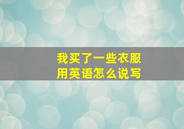 我买了一些衣服用英语怎么说写