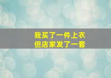 我买了一件上衣但店家发了一套