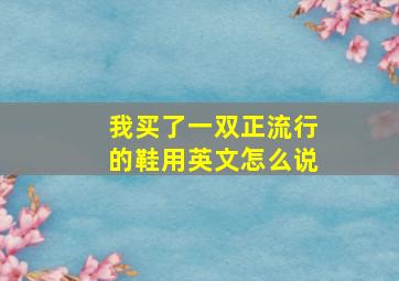 我买了一双正流行的鞋用英文怎么说