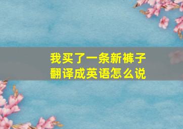 我买了一条新裤子翻译成英语怎么说