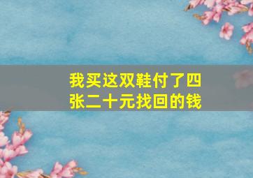 我买这双鞋付了四张二十元找回的钱