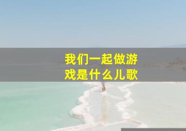 我们一起做游戏是什么儿歌