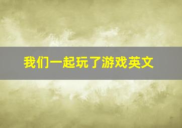 我们一起玩了游戏英文