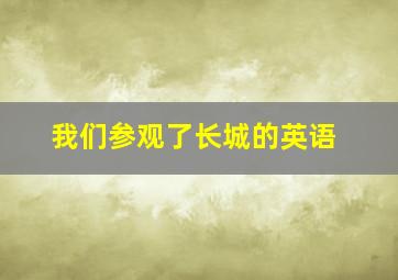 我们参观了长城的英语