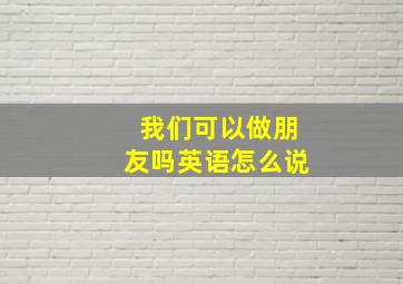 我们可以做朋友吗英语怎么说