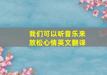 我们可以听音乐来放松心情英文翻译