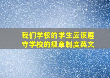 我们学校的学生应该遵守学校的规章制度英文