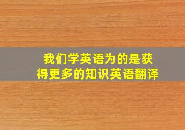 我们学英语为的是获得更多的知识英语翻译